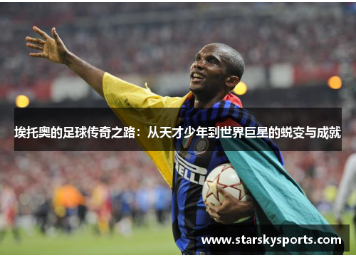 埃托奥的足球传奇之路：从天才少年到世界巨星的蜕变与成就