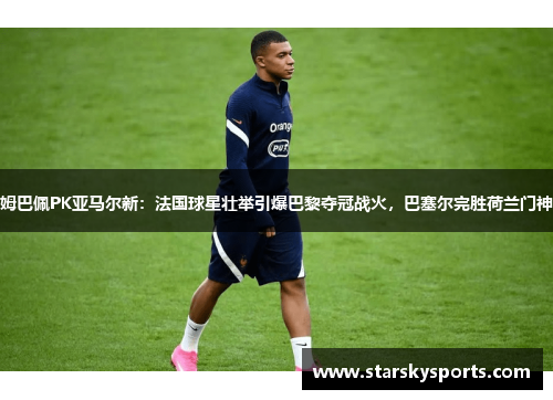 姆巴佩PK亚马尔新：法国球星壮举引爆巴黎夺冠战火，巴塞尔完胜荷兰门神