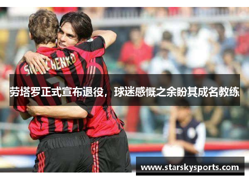 劳塔罗正式宣布退役，球迷感慨之余盼其成名教练