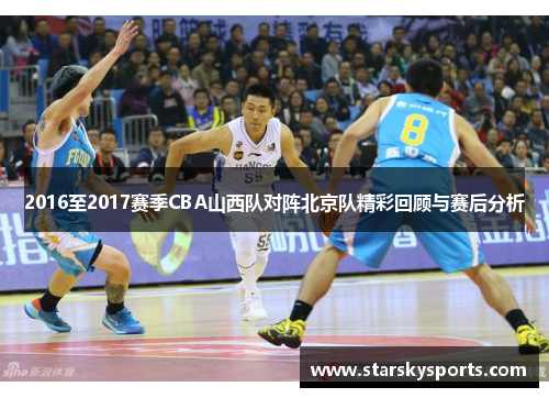 2016至2017赛季CBA山西队对阵北京队精彩回顾与赛后分析