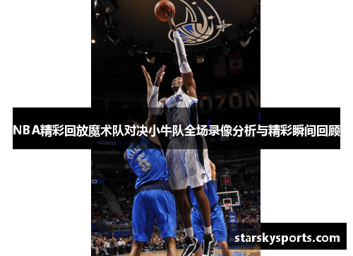 NBA精彩回放魔术队对决小牛队全场录像分析与精彩瞬间回顾