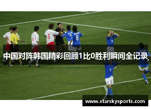 中国对阵韩国精彩回顾1比0胜利瞬间全记录