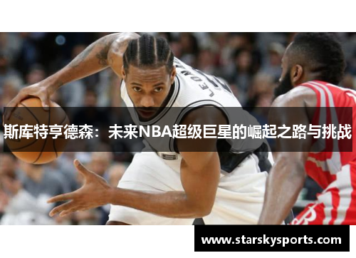 斯库特亨德森：未来NBA超级巨星的崛起之路与挑战