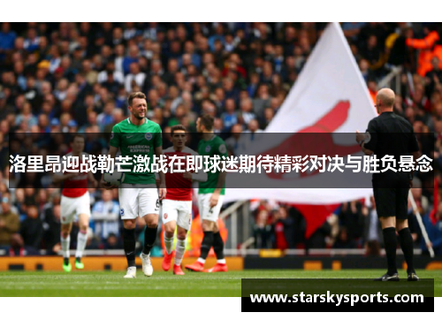 洛里昂迎战勒芒激战在即球迷期待精彩对决与胜负悬念