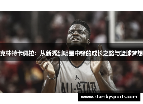 克林特卡佩拉：从新秀到明星中锋的成长之路与篮球梦想
