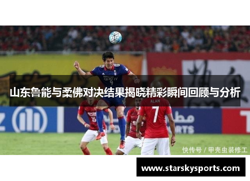 山东鲁能与柔佛对决结果揭晓精彩瞬间回顾与分析